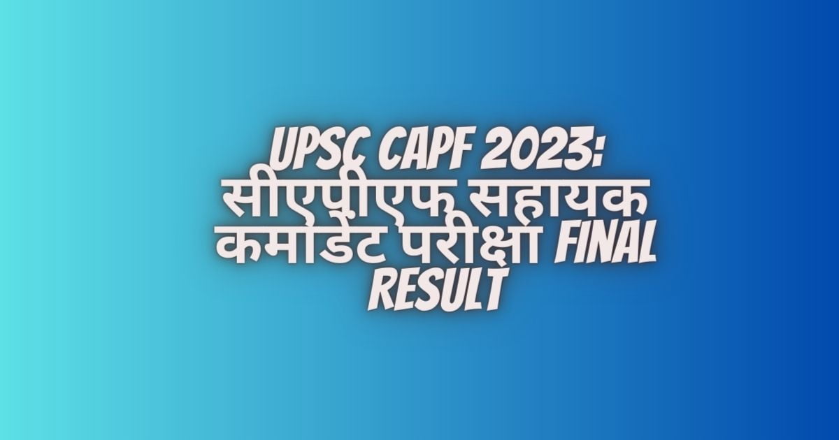 UPSC CAPF 2023: सीएपीएफ सहायक कमांडेंट परीक्षा Final Result घोषित, राजन लोहिया ने किया टॉप, देखें पूरी लिस्ट